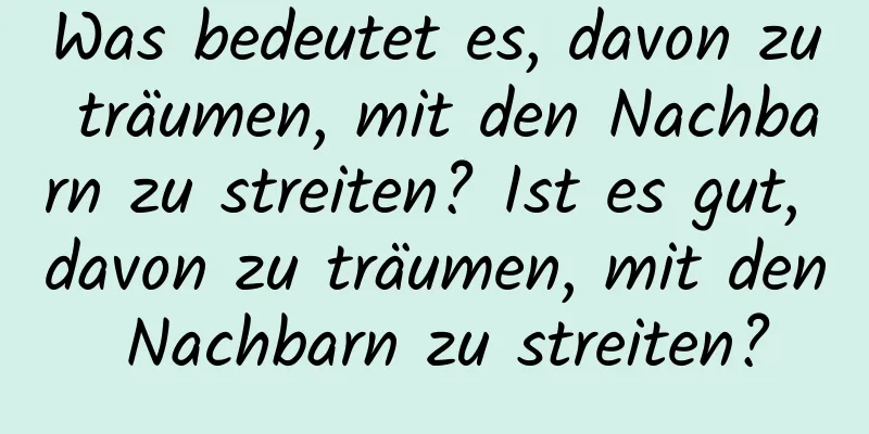 Was bedeutet es, davon zu träumen, mit den Nachbarn zu streiten? Ist es gut, davon zu träumen, mit den Nachbarn zu streiten?