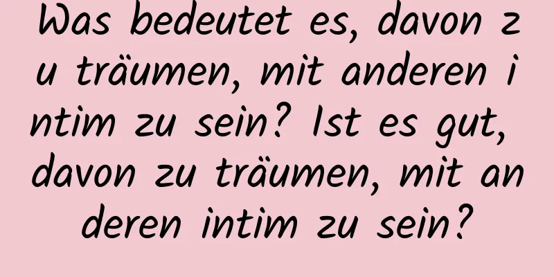 Was bedeutet es, davon zu träumen, mit anderen intim zu sein? Ist es gut, davon zu träumen, mit anderen intim zu sein?