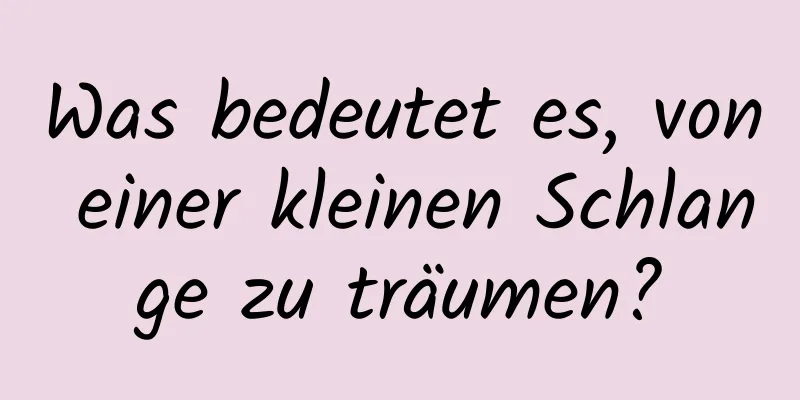 Was bedeutet es, von einer kleinen Schlange zu träumen?