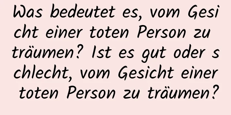 Was bedeutet es, vom Gesicht einer toten Person zu träumen? Ist es gut oder schlecht, vom Gesicht einer toten Person zu träumen?