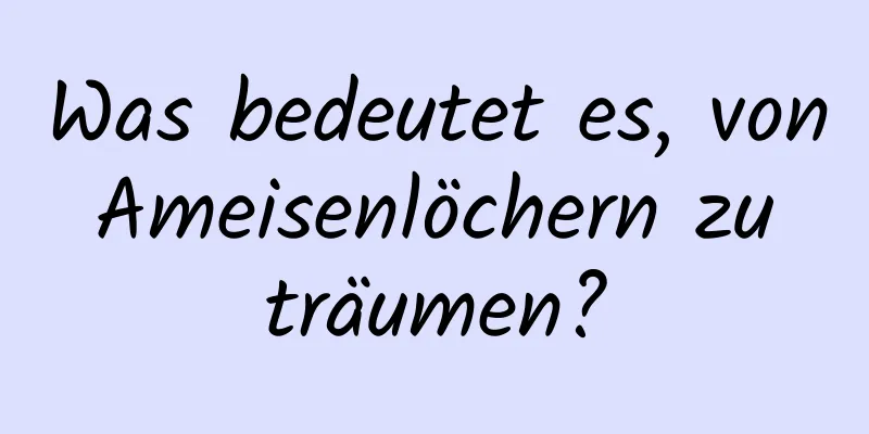 Was bedeutet es, von Ameisenlöchern zu träumen?