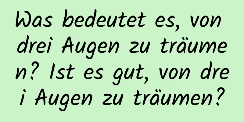 Was bedeutet es, von drei Augen zu träumen? Ist es gut, von drei Augen zu träumen?