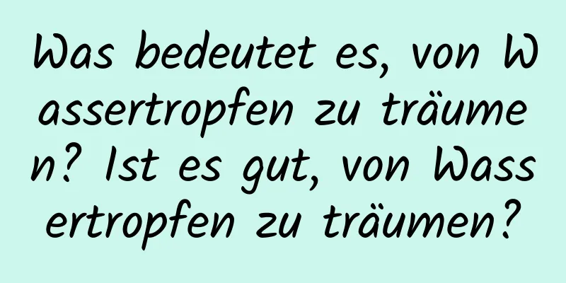 Was bedeutet es, von Wassertropfen zu träumen? Ist es gut, von Wassertropfen zu träumen?