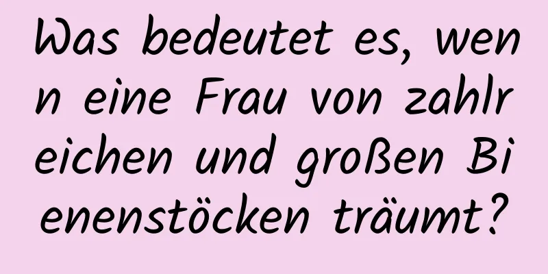 Was bedeutet es, wenn eine Frau von zahlreichen und großen Bienenstöcken träumt?