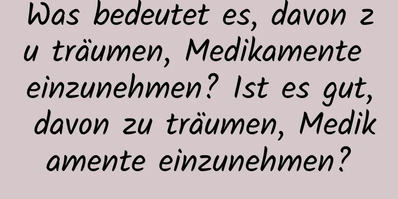 Was bedeutet es, davon zu träumen, Medikamente einzunehmen? Ist es gut, davon zu träumen, Medikamente einzunehmen?