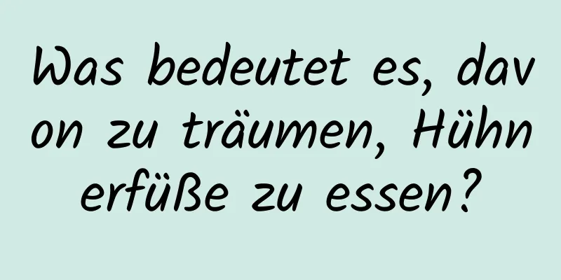 Was bedeutet es, davon zu träumen, Hühnerfüße zu essen?