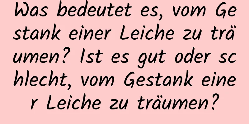 Was bedeutet es, vom Gestank einer Leiche zu träumen? Ist es gut oder schlecht, vom Gestank einer Leiche zu träumen?