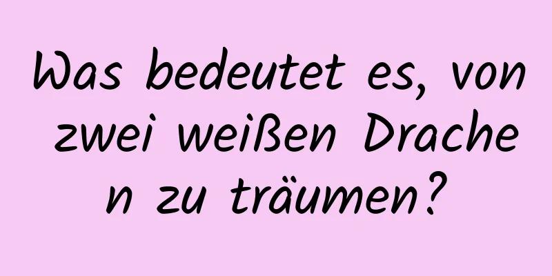 Was bedeutet es, von zwei weißen Drachen zu träumen?