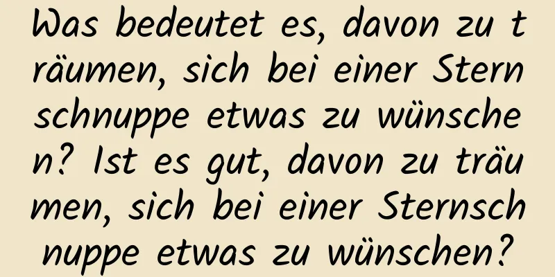 Was bedeutet es, davon zu träumen, sich bei einer Sternschnuppe etwas zu wünschen? Ist es gut, davon zu träumen, sich bei einer Sternschnuppe etwas zu wünschen?