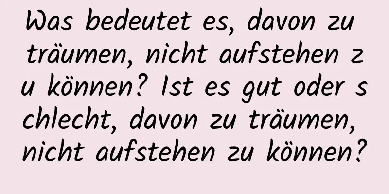 Was bedeutet es, davon zu träumen, nicht aufstehen zu können? Ist es gut oder schlecht, davon zu träumen, nicht aufstehen zu können?