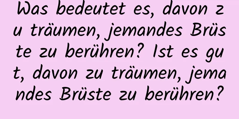 Was bedeutet es, davon zu träumen, jemandes Brüste zu berühren? Ist es gut, davon zu träumen, jemandes Brüste zu berühren?