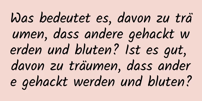 Was bedeutet es, davon zu träumen, dass andere gehackt werden und bluten? Ist es gut, davon zu träumen, dass andere gehackt werden und bluten?