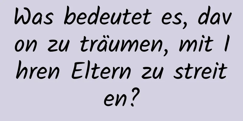 Was bedeutet es, davon zu träumen, mit Ihren Eltern zu streiten?