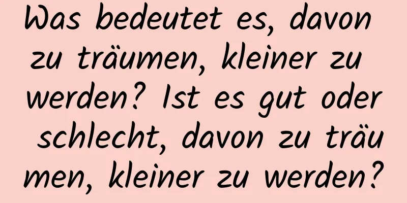 Was bedeutet es, davon zu träumen, kleiner zu werden? Ist es gut oder schlecht, davon zu träumen, kleiner zu werden?