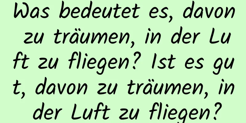 Was bedeutet es, davon zu träumen, in der Luft zu fliegen? Ist es gut, davon zu träumen, in der Luft zu fliegen?