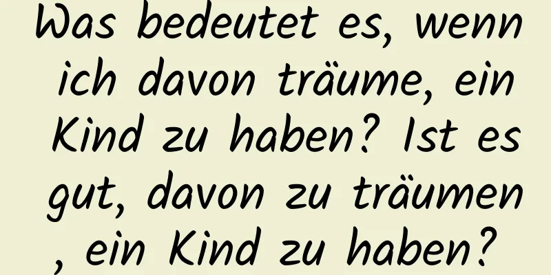 Was bedeutet es, wenn ich davon träume, ein Kind zu haben? Ist es gut, davon zu träumen, ein Kind zu haben?