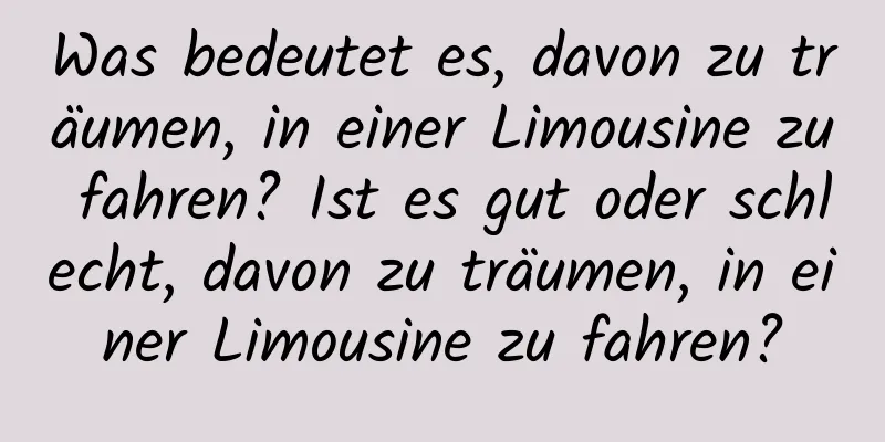 Was bedeutet es, davon zu träumen, in einer Limousine zu fahren? Ist es gut oder schlecht, davon zu träumen, in einer Limousine zu fahren?