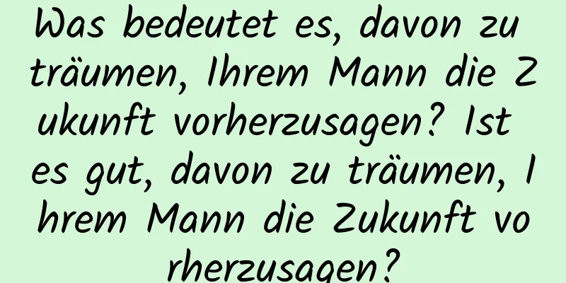 Was bedeutet es, davon zu träumen, Ihrem Mann die Zukunft vorherzusagen? Ist es gut, davon zu träumen, Ihrem Mann die Zukunft vorherzusagen?