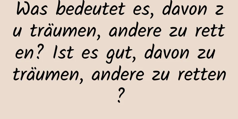 Was bedeutet es, davon zu träumen, andere zu retten? Ist es gut, davon zu träumen, andere zu retten?