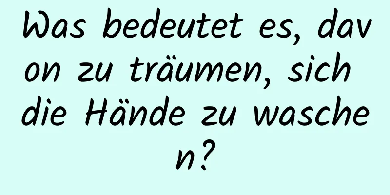 Was bedeutet es, davon zu träumen, sich die Hände zu waschen?