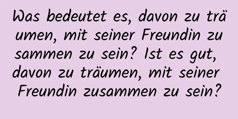 Was bedeutet es, davon zu träumen, mit seiner Freundin zusammen zu sein? Ist es gut, davon zu träumen, mit seiner Freundin zusammen zu sein?