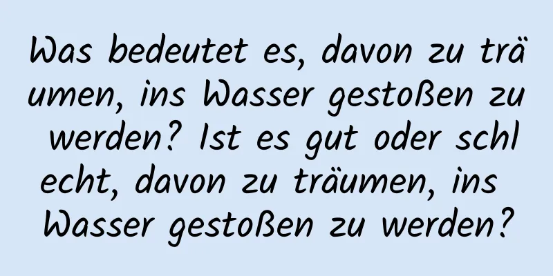 Was bedeutet es, davon zu träumen, ins Wasser gestoßen zu werden? Ist es gut oder schlecht, davon zu träumen, ins Wasser gestoßen zu werden?