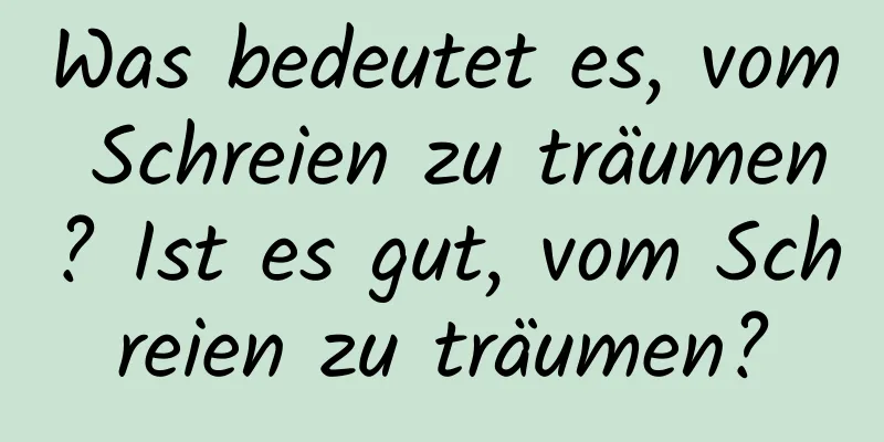 Was bedeutet es, vom Schreien zu träumen? Ist es gut, vom Schreien zu träumen?