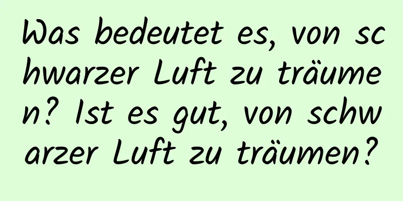 Was bedeutet es, von schwarzer Luft zu träumen? Ist es gut, von schwarzer Luft zu träumen?