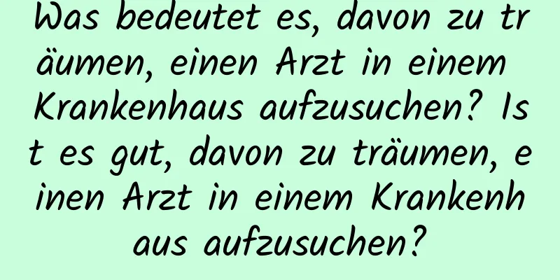 Was bedeutet es, davon zu träumen, einen Arzt in einem Krankenhaus aufzusuchen? Ist es gut, davon zu träumen, einen Arzt in einem Krankenhaus aufzusuchen?