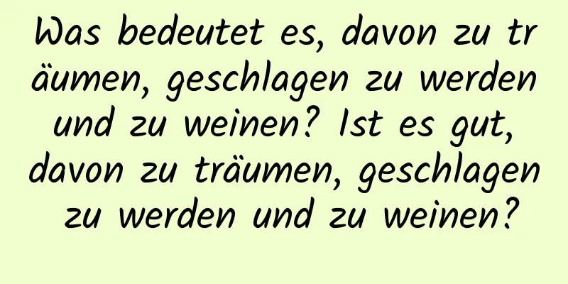 Was bedeutet es, davon zu träumen, geschlagen zu werden und zu weinen? Ist es gut, davon zu träumen, geschlagen zu werden und zu weinen?