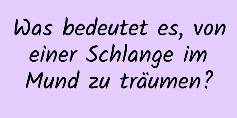 Was bedeutet es, von einer Schlange im Mund zu träumen?