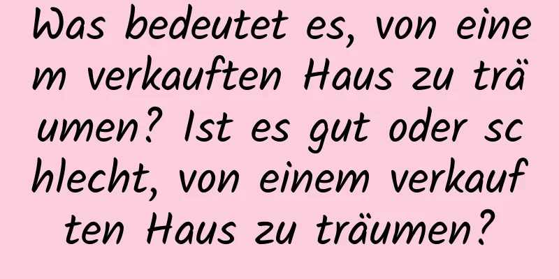 Was bedeutet es, von einem verkauften Haus zu träumen? Ist es gut oder schlecht, von einem verkauften Haus zu träumen?