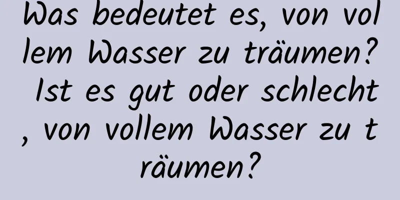 Was bedeutet es, von vollem Wasser zu träumen? Ist es gut oder schlecht, von vollem Wasser zu träumen?