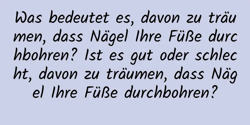 Was bedeutet es, davon zu träumen, dass Nägel Ihre Füße durchbohren? Ist es gut oder schlecht, davon zu träumen, dass Nägel Ihre Füße durchbohren?