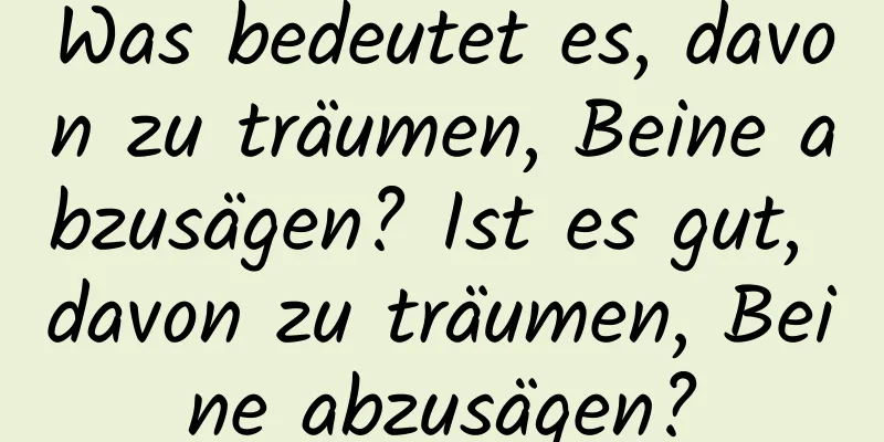 Was bedeutet es, davon zu träumen, Beine abzusägen? Ist es gut, davon zu träumen, Beine abzusägen?