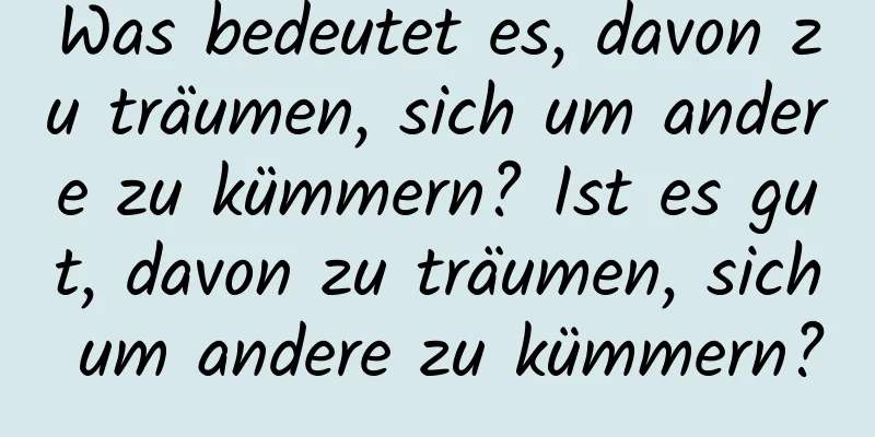 Was bedeutet es, davon zu träumen, sich um andere zu kümmern? Ist es gut, davon zu träumen, sich um andere zu kümmern?