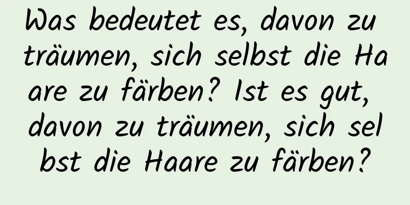 Was bedeutet es, davon zu träumen, sich selbst die Haare zu färben? Ist es gut, davon zu träumen, sich selbst die Haare zu färben?