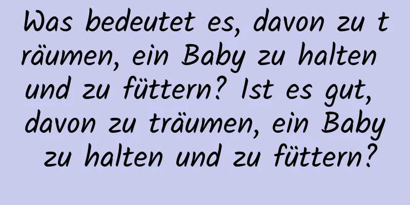 Was bedeutet es, davon zu träumen, ein Baby zu halten und zu füttern? Ist es gut, davon zu träumen, ein Baby zu halten und zu füttern?