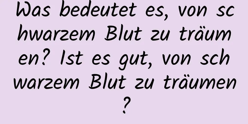 Was bedeutet es, von schwarzem Blut zu träumen? Ist es gut, von schwarzem Blut zu träumen?