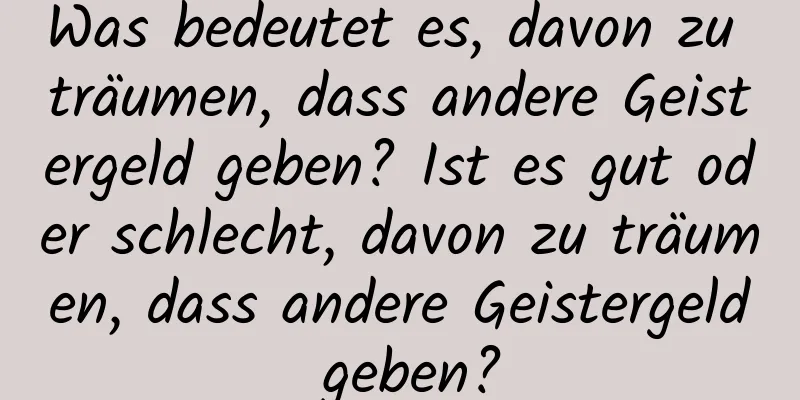 Was bedeutet es, davon zu träumen, dass andere Geistergeld geben? Ist es gut oder schlecht, davon zu träumen, dass andere Geistergeld geben?