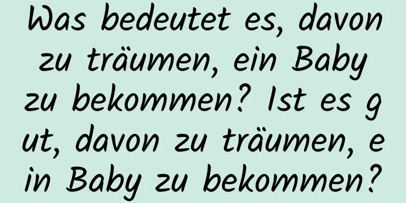 Was bedeutet es, davon zu träumen, ein Baby zu bekommen? Ist es gut, davon zu träumen, ein Baby zu bekommen?