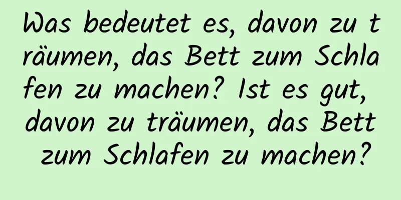 Was bedeutet es, davon zu träumen, das Bett zum Schlafen zu machen? Ist es gut, davon zu träumen, das Bett zum Schlafen zu machen?