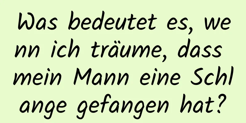 Was bedeutet es, wenn ich träume, dass mein Mann eine Schlange gefangen hat?