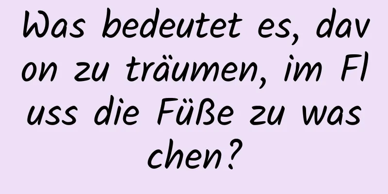 Was bedeutet es, davon zu träumen, im Fluss die Füße zu waschen?