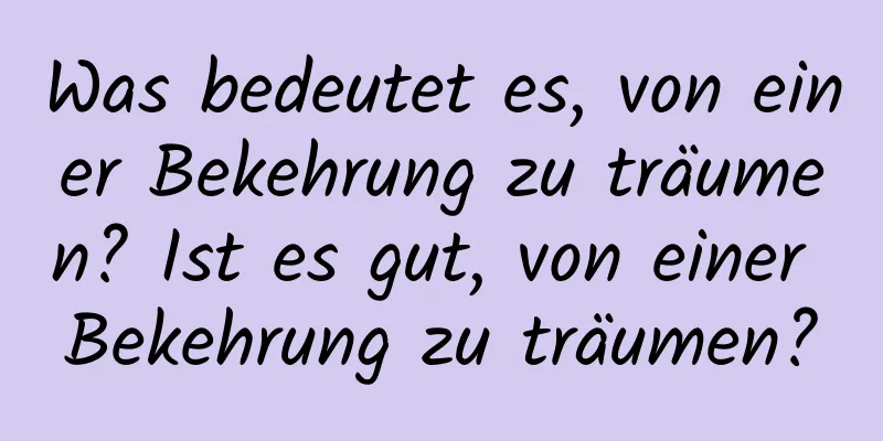 Was bedeutet es, von einer Bekehrung zu träumen? Ist es gut, von einer Bekehrung zu träumen?