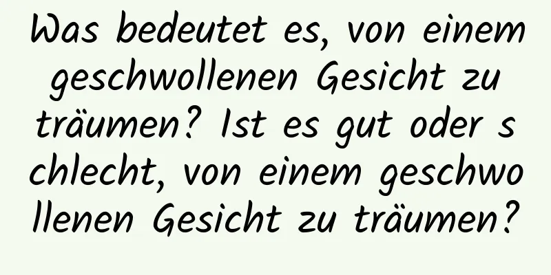 Was bedeutet es, von einem geschwollenen Gesicht zu träumen? Ist es gut oder schlecht, von einem geschwollenen Gesicht zu träumen?