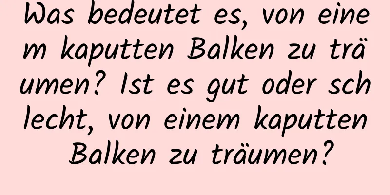 Was bedeutet es, von einem kaputten Balken zu träumen? Ist es gut oder schlecht, von einem kaputten Balken zu träumen?