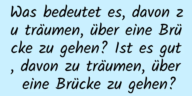 Was bedeutet es, davon zu träumen, über eine Brücke zu gehen? Ist es gut, davon zu träumen, über eine Brücke zu gehen?