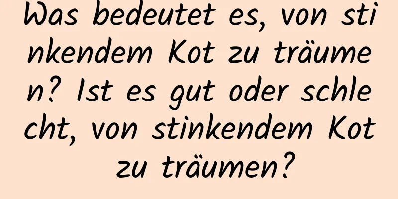 Was bedeutet es, von stinkendem Kot zu träumen? Ist es gut oder schlecht, von stinkendem Kot zu träumen?