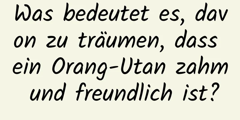 Was bedeutet es, davon zu träumen, dass ein Orang-Utan zahm und freundlich ist?